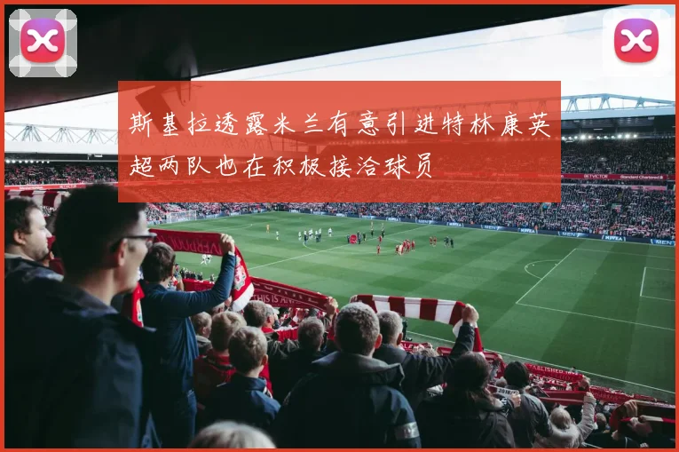 斯基拉透露米兰有意引进特林康英超两队也在积极接洽球员