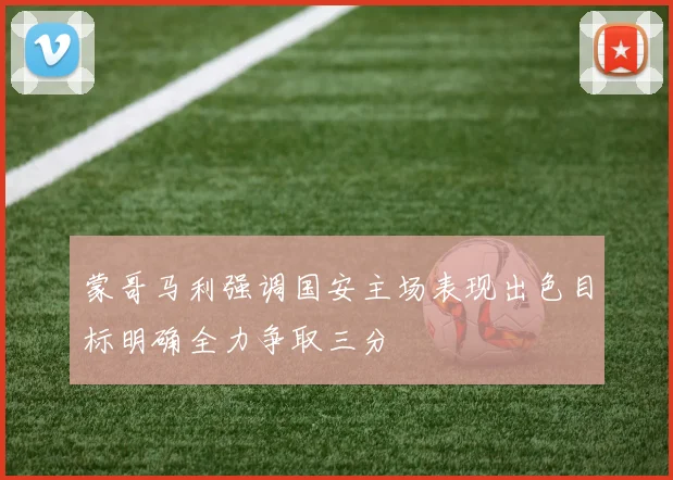蒙哥马利强调国安主场表现出色目标明确全力争取三分
