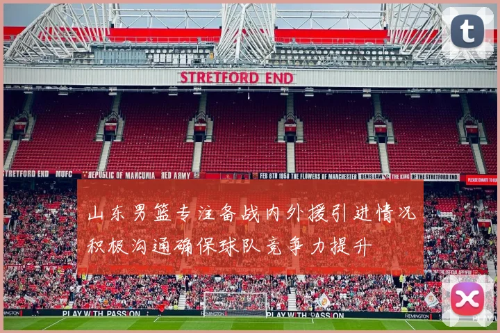 山东男篮专注备战内外援引进情况积极沟通确保球队竞争力提升