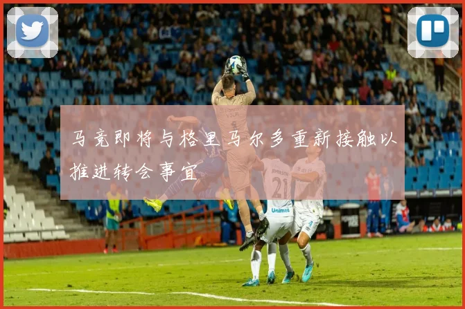 马竞即将与格里马尔多重新接触以推进转会事宜
