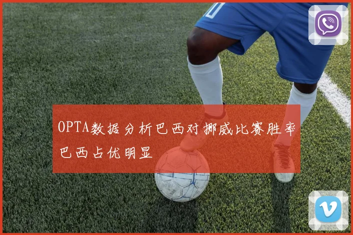 OPTA数据分析巴西对挪威比赛胜率巴西占优明显