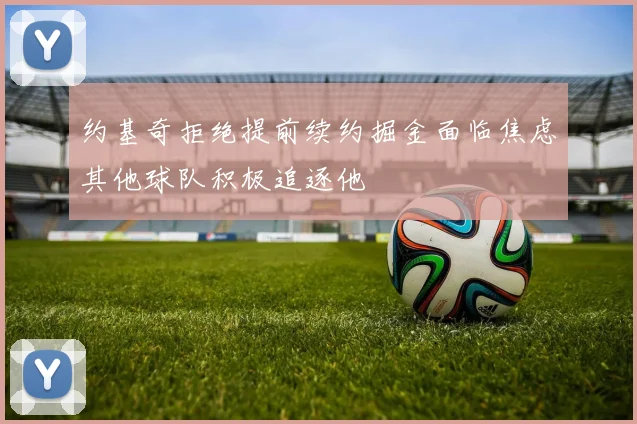约基奇拒绝提前续约掘金面临焦虑其他球队积极追逐他