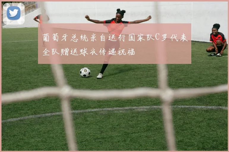 葡萄牙总统亲自送行国家队C罗代表全队赠送球衣传递祝福