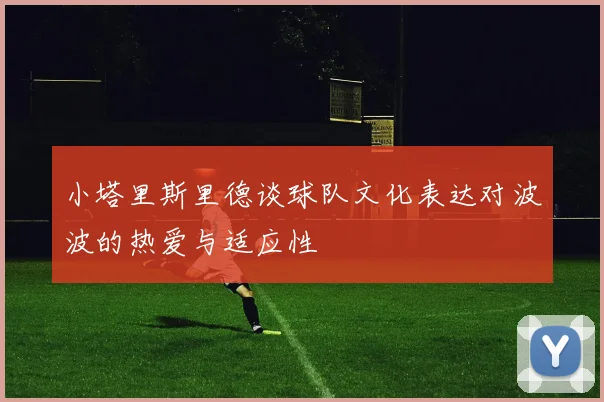 小塔里斯里德谈球队文化表达对波波的热爱与适应性