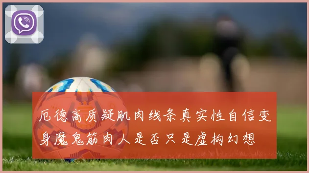 厄德高质疑肌肉线条真实性自信变身魔鬼筋肉人是否只是虚构幻想