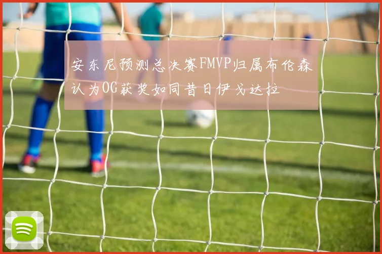 安东尼预测总决赛FMVP归属布伦森认为OG获奖如同昔日伊戈达拉