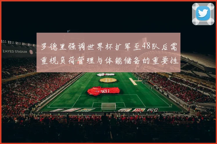 罗德里强调世界杯扩军至48队后需重视负荷管理与体能储备的重要性