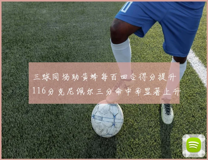 三球同场助黄蜂每百回合得分提升116分克尼佩尔三分命中率显著上升近10