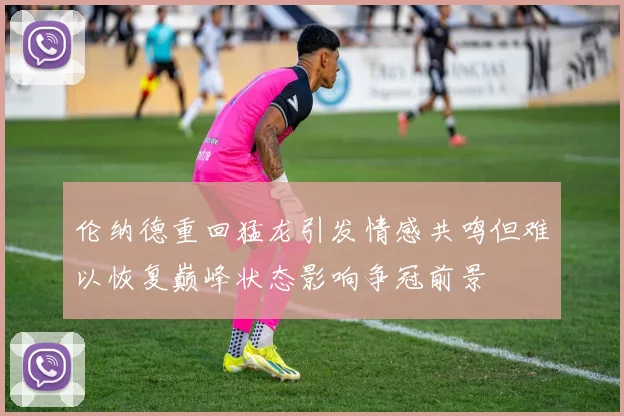伦纳德重回猛龙引发情感共鸣但难以恢复巅峰状态影响争冠前景