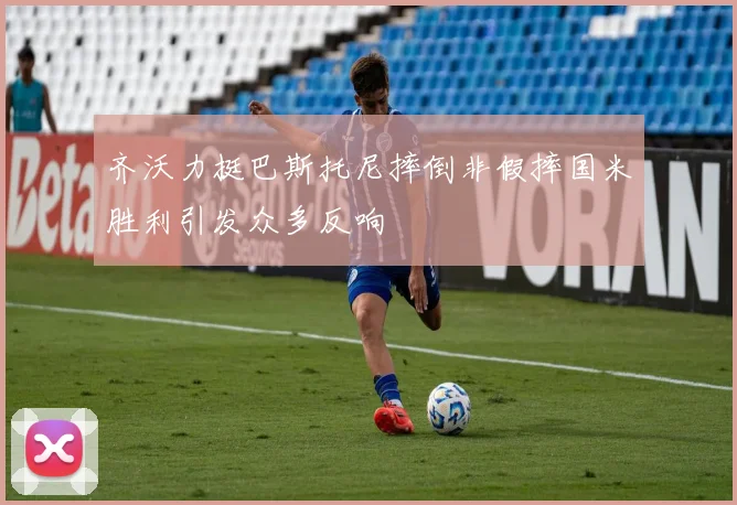 齐沃力挺巴斯托尼摔倒非假摔国米胜利引发众多反响