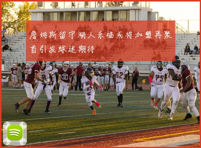 詹姆斯留守湖人乐福或将加盟再聚首引发球迷期待