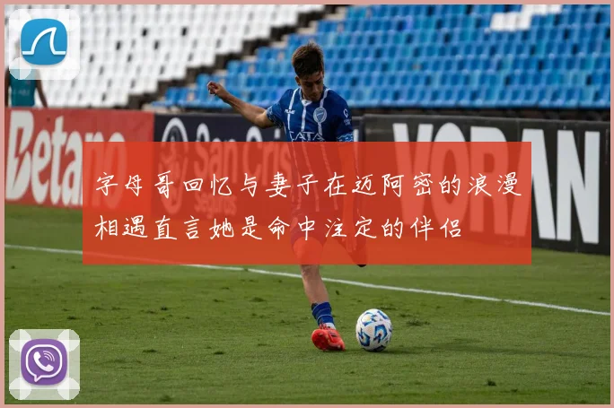 字母哥回忆与妻子在迈阿密的浪漫相遇直言她是命中注定的伴侣