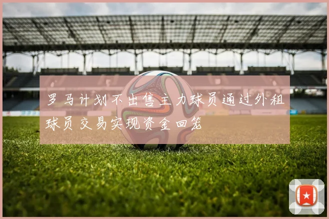 罗马计划不出售主力球员通过外租球员交易实现资金回笼