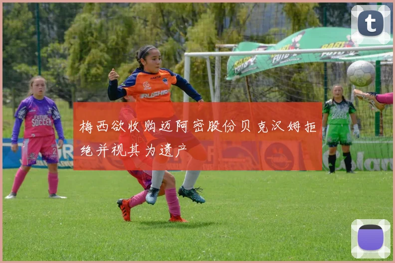 梅西欲收购迈阿密股份贝克汉姆拒绝并视其为遗产