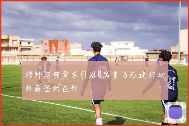 穆帅明确要求引进B席皇马迅速行动降薪签约在即