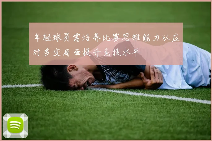 年轻球员需培养比赛思维能力以应对多变局面提升竞技水平